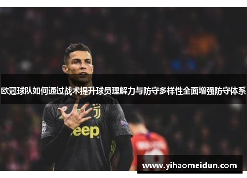 欧冠球队如何通过战术提升球员理解力与防守多样性全面增强防守体系