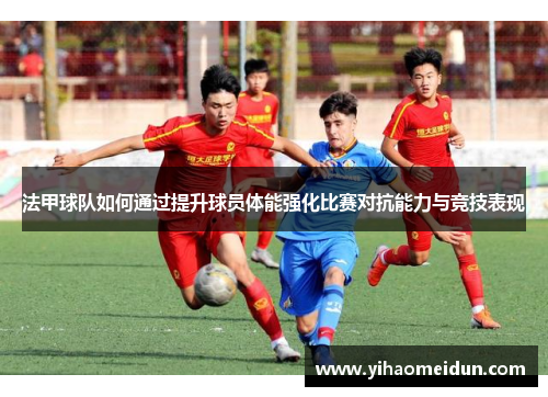法甲球队如何通过提升球员体能强化比赛对抗能力与竞技表现
