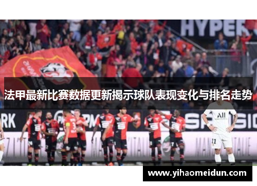 法甲最新比赛数据更新揭示球队表现变化与排名走势