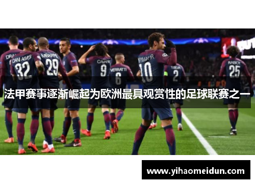 法甲赛事逐渐崛起为欧洲最具观赏性的足球联赛之一