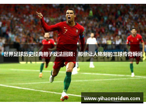 世界足球历史经典帽子戏法回顾：那些让人铭刻的三球传奇瞬间