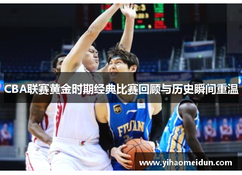 CBA联赛黄金时期经典比赛回顾与历史瞬间重温