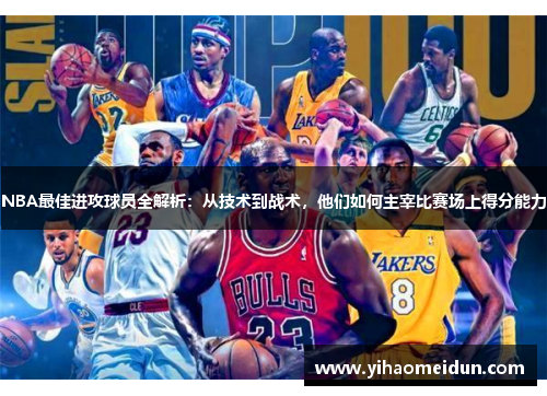 NBA最佳进攻球员全解析：从技术到战术，他们如何主宰比赛场上得分能力